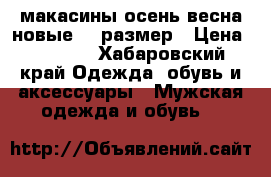 макасины осень-весна новые 42 размер › Цена ­ 1 500 - Хабаровский край Одежда, обувь и аксессуары » Мужская одежда и обувь   